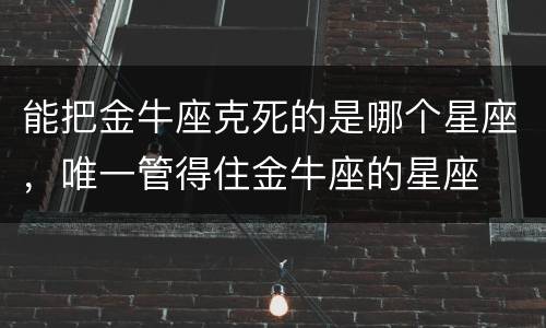 能把金牛座克死的是哪个星座，唯一管得住金牛座的星座