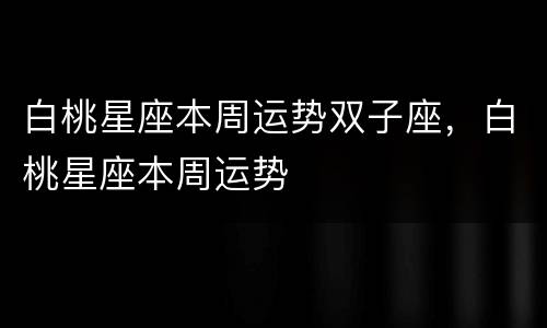 白桃星座本周运势双子座，白桃星座本周运势