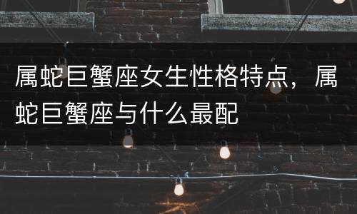 属蛇巨蟹座女生性格特点，属蛇巨蟹座与什么最配