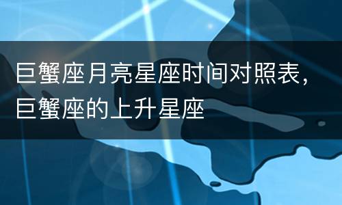 巨蟹座月亮星座时间对照表，巨蟹座的上升星座
