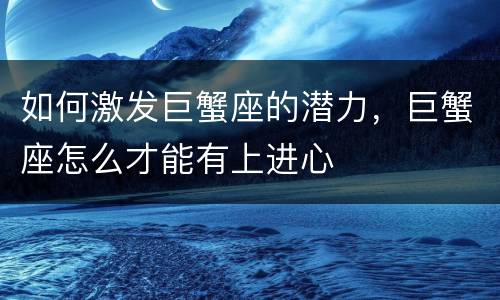 如何激发巨蟹座的潜力，巨蟹座怎么才能有上进心