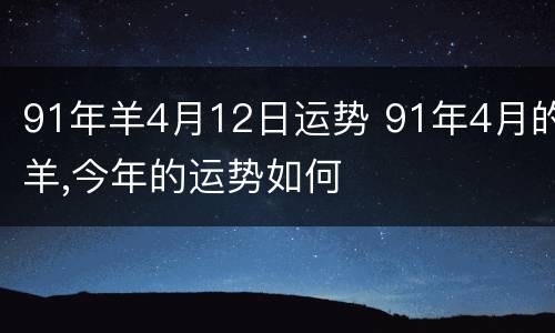 91年羊4月12日运势 91年4月的羊,今年的运势如何
