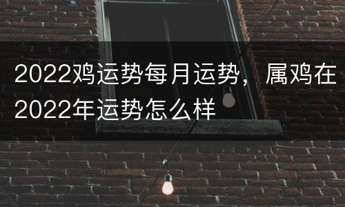 2022鸡运势每月运势，属鸡在2022年运势怎么样