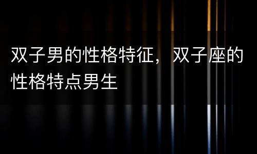 双子男的性格特征，双子座的性格特点男生