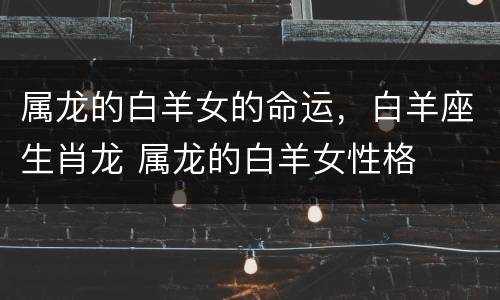 属龙的白羊女的命运，白羊座生肖龙 属龙的白羊女性格