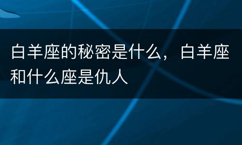 白羊座的秘密是什么，白羊座和什么座是仇人