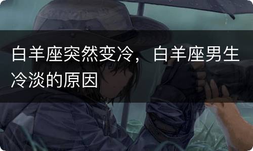 白羊座突然变冷，白羊座男生冷淡的原因