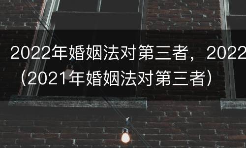 2022年婚姻法对第三者，2022（2021年婚姻法对第三者）