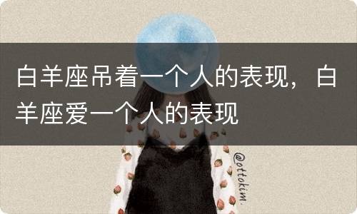 白羊座吊着一个人的表现，白羊座爱一个人的表现
