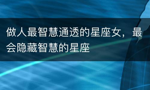 做人最智慧通透的星座女，最会隐藏智慧的星座