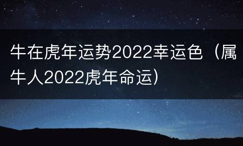牛在虎年运势2022幸运色（属牛人2022虎年命运）