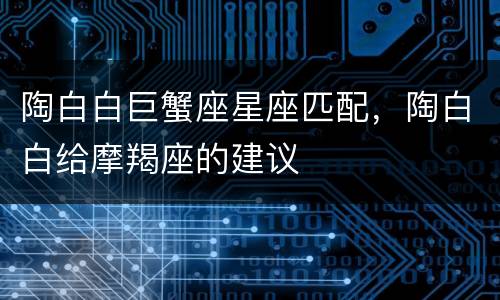 陶白白巨蟹座星座匹配，陶白白给摩羯座的建议