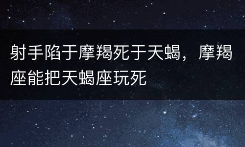 射手陷于摩羯死于天蝎，摩羯座能把天蝎座玩死