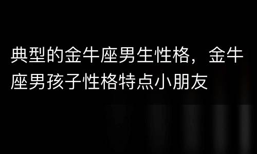 典型的金牛座男生性格，金牛座男孩子性格特点小朋友