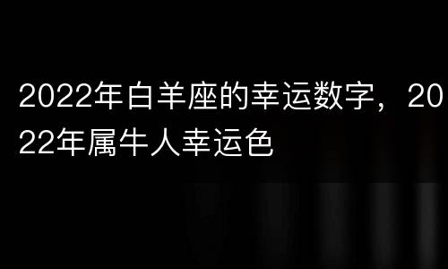 2022年白羊座的幸运数字，2022年属牛人幸运色