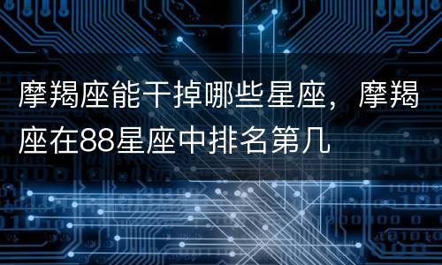 摩羯座能干掉哪些星座，摩羯座在88星座中排名第几