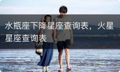 水瓶座下降星座查询表，火星星座查询表