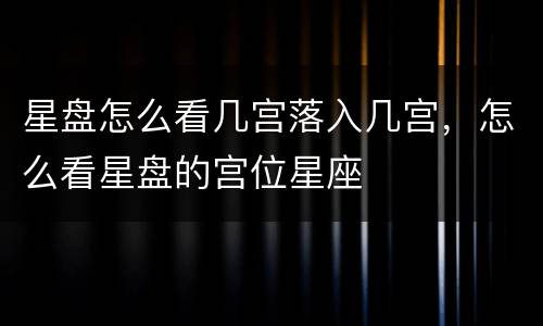 星盘怎么看几宫落入几宫，怎么看星盘的宫位星座