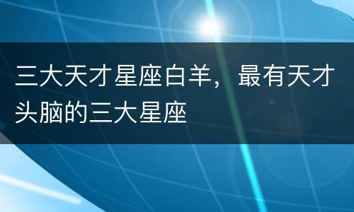 三大天才星座白羊，最有天才头脑的三大星座