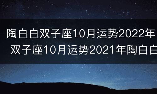 陶白白双子座10月运势2022年 双子座10月运势2021年陶白白