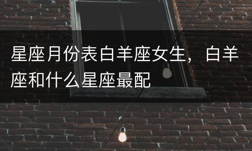 星座月份表白羊座女生，白羊座和什么星座最配