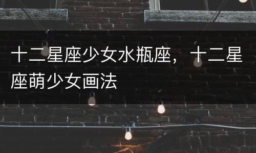 十二星座少女水瓶座，十二星座萌少女画法