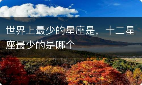世界上最少的星座是，十二星座最少的是哪个