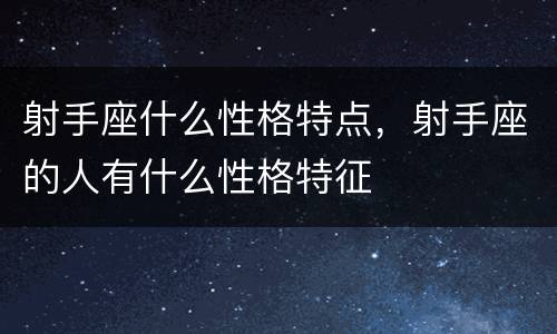 射手座什么性格特点，射手座的人有什么性格特征