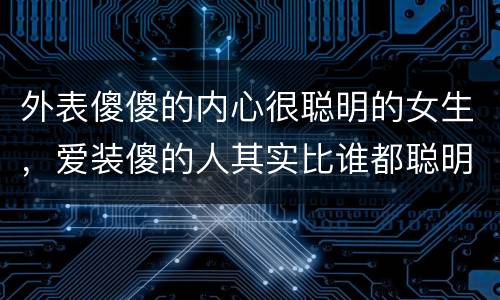 外表傻傻的内心很聪明的女生，爱装傻的人其实比谁都聪明