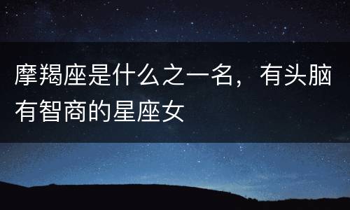 摩羯座是什么之一名，有头脑有智商的星座女