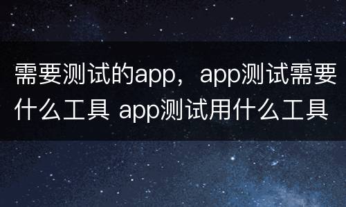 需要测试的app，app测试需要什么工具 app测试用什么工具