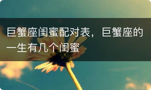 巨蟹座闺蜜配对表，巨蟹座的一生有几个闺蜜
