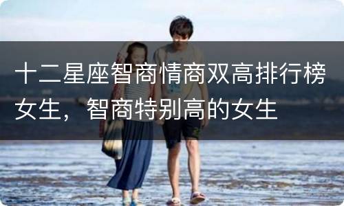 十二星座智商情商双高排行榜女生，智商特别高的女生