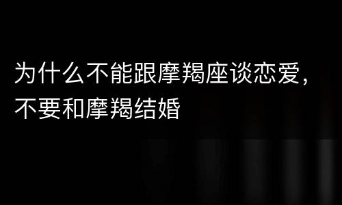 为什么不能跟摩羯座谈恋爱，不要和摩羯结婚