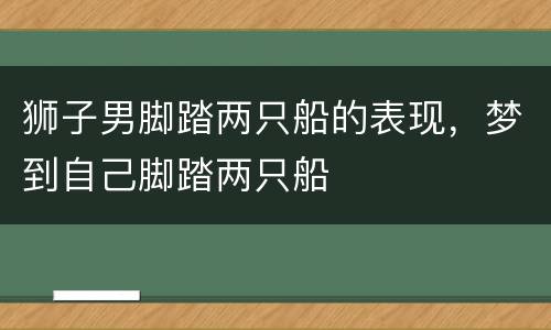 狮子男脚踏两只船的表现，梦到自己脚踏两只船