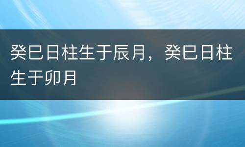 癸巳日柱生于辰月，癸巳日柱生于卯月