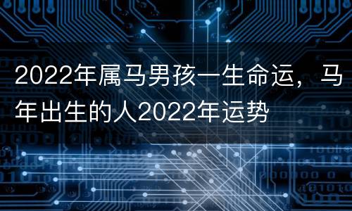 2022年属马男孩一生命运，马年出生的人2022年运势