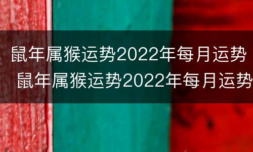 鼠年属猴运势2022年每月运势 鼠年属猴运势2022年每月运势如何