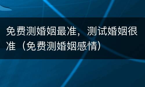 免费测婚姻最准，测试婚姻很准（免费测婚姻感情）