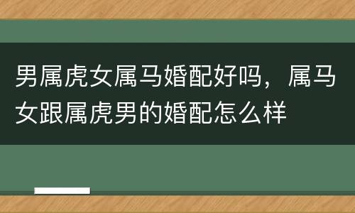 男属虎女属马婚配好吗，属马女跟属虎男的婚配怎么样