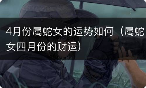 4月份属蛇女的运势如何（属蛇女四月份的财运）