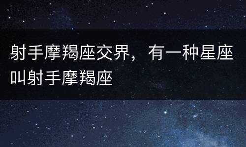 射手摩羯座交界，有一种星座叫射手摩羯座