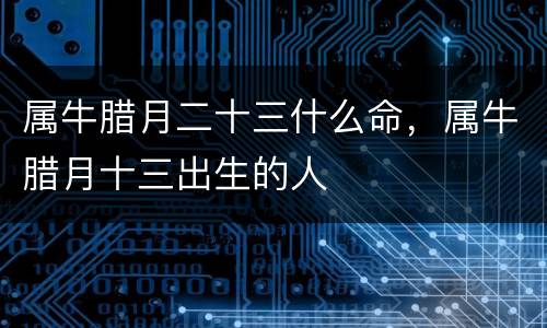 属牛腊月二十三什么命，属牛腊月十三出生的人