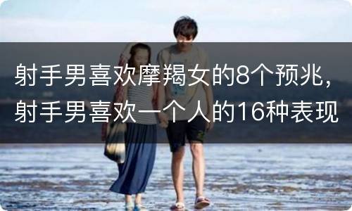 射手男喜欢摩羯女的8个预兆，射手男喜欢一个人的16种表现