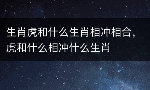 生肖虎和什么生肖相冲相合，虎和什么相冲什么生肖