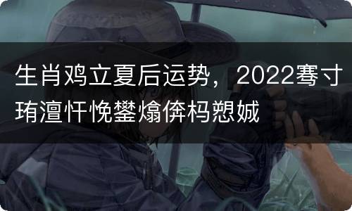 生肖鸡立夏后运势，2022骞寸珛澶忓悗鐢熻倴杩愬娍
