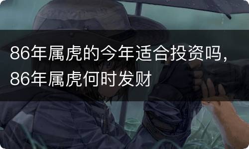 86年属虎的今年适合投资吗，86年属虎何时发财