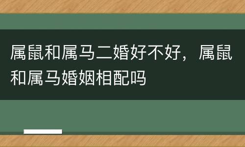 属鼠和属马二婚好不好，属鼠和属马婚姻相配吗