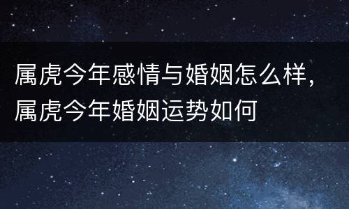属虎今年感情与婚姻怎么样，属虎今年婚姻运势如何