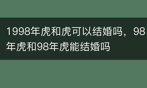1998年虎和虎可以结婚吗，98年虎和98年虎能结婚吗